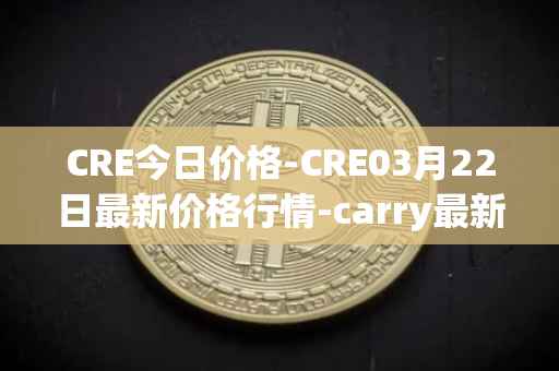CRE今日价格-CRE03月22日最新价格行情-carry最新走势消息