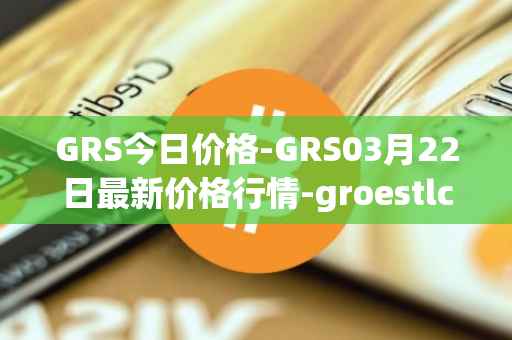GRS今日价格-GRS03月22日最新价格行情-groestlcoin最新走势消息