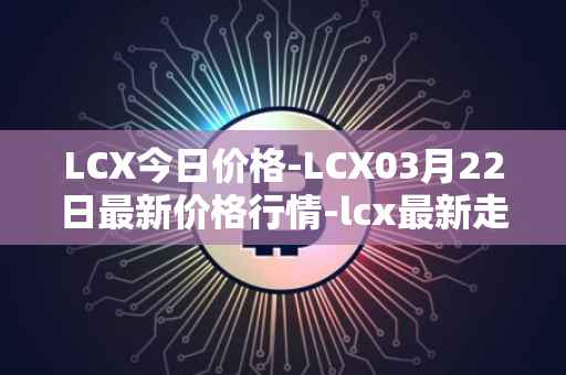 LCX今日价格-LCX03月22日最新价格行情-lcx最新走势消息