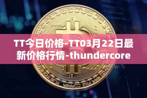 TT今日价格-TT03月22日最新价格行情-thundercore最新走势消息