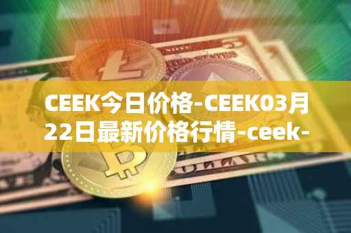 CEEK今日价格-CEEK03月22日最新价格行情-ceek-vr最新走势消息