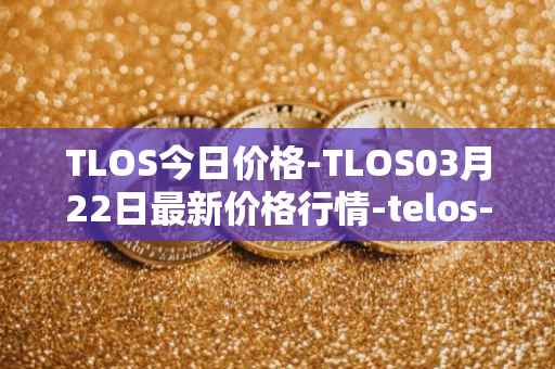 TLOS今日价格-TLOS03月22日最新价格行情-telos-blockchain-network最新走势消息
