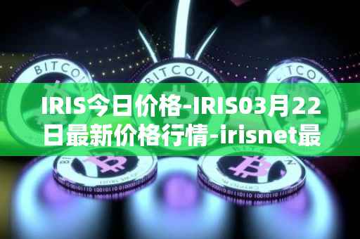 IRIS今日价格-IRIS03月22日最新价格行情-irisnet最新走势消息