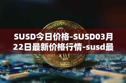 SUSD今日价格-SUSD03月22日最新价格行情-susd最新走势消息