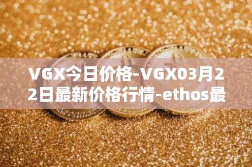 VGX今日价格-VGX03月22日最新价格行情-ethos最新走势消息