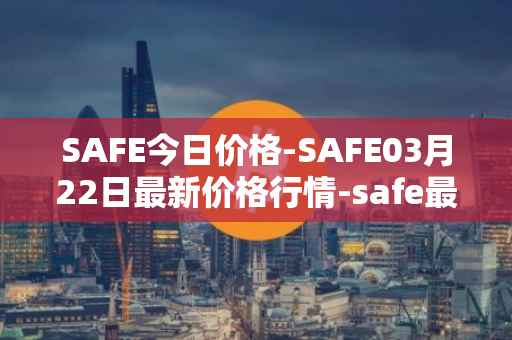 SAFE今日价格-SAFE03月22日最新价格行情-safe最新走势消息