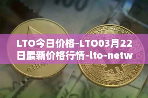 LTO今日价格-LTO03月22日最新价格行情-lto-network最新走势消息
