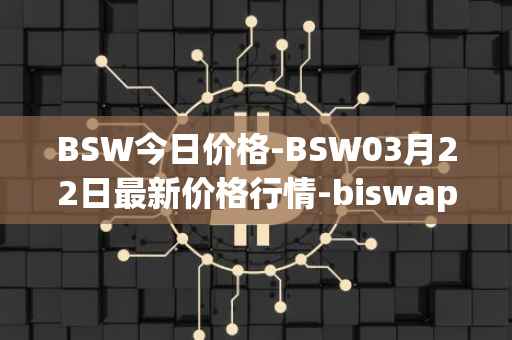 BSW今日价格-BSW03月22日最新价格行情-biswap最新走势消息
