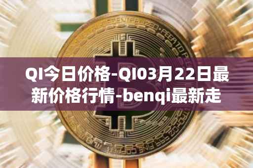 QI今日价格-QI03月22日最新价格行情-benqi最新走势消息