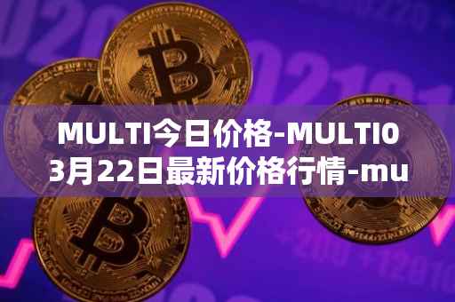 MULTI今日价格-MULTI03月22日最新价格行情-multichain最新走势消息
