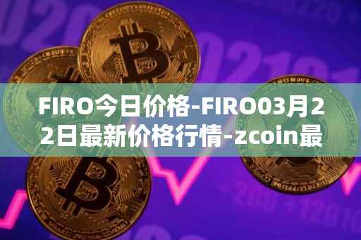 FIRO今日价格-FIRO03月22日最新价格行情-zcoin最新走势消息