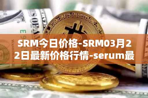 SRM今日价格-SRM03月22日最新价格行情-serum最新走势消息