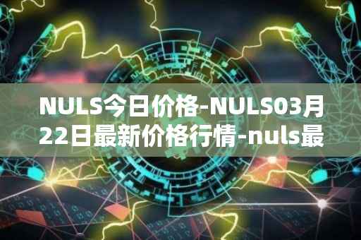 NULS今日价格-NULS03月22日最新价格行情-nuls最新走势消息