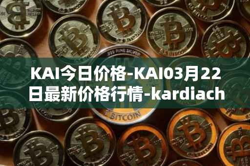 KAI今日价格-KAI03月22日最新价格行情-kardiachain最新走势消息