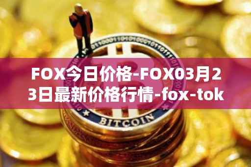 FOX今日价格-FOX03月23日最新价格行情-fox-token最新走势消息