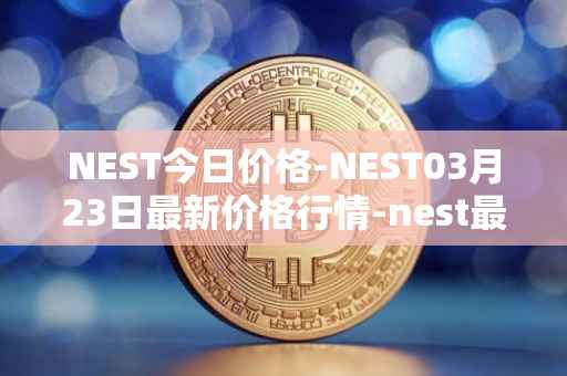NEST今日价格-NEST03月23日最新价格行情-nest最新走势消息