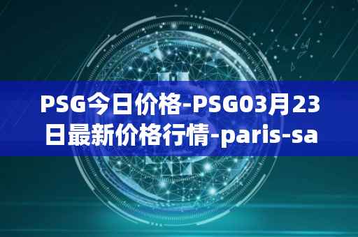 PSG今日价格-PSG03月23日最新价格行情-paris-saint-germain-fan-token最新走势消息