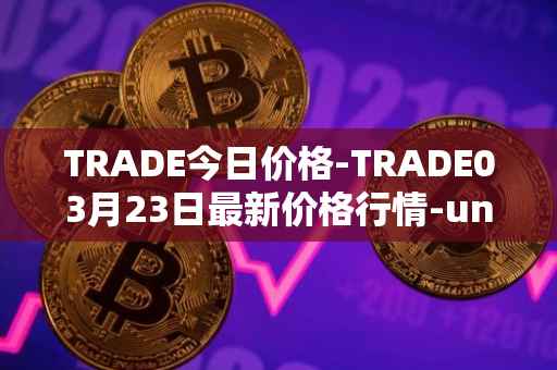 TRADE今日价格-TRADE03月23日最新价格行情-unitrade最新走势消息