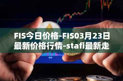FIS今日价格-FIS03月23日最新价格行情-stafi最新走势消息