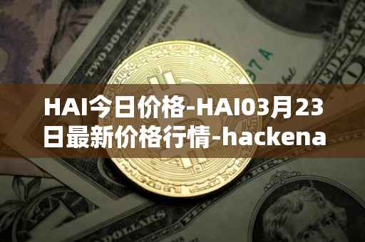 HAI今日价格-HAI03月23日最新价格行情-hackenai最新走势消息