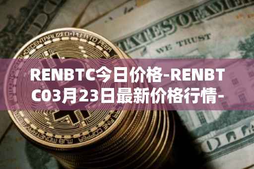 RENBTC今日价格-RENBTC03月23日最新价格行情-renbtc最新走势消息