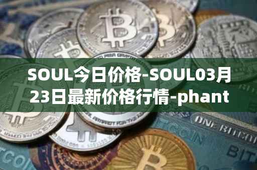 SOUL今日价格-SOUL03月23日最新价格行情-phantasma最新走势消息