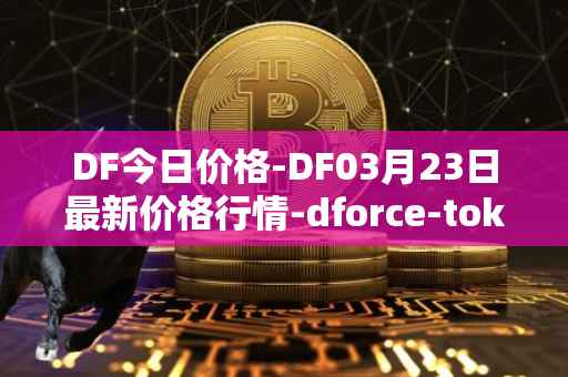 DF今日价格-DF03月23日最新价格行情-dforce-token最新走势消息