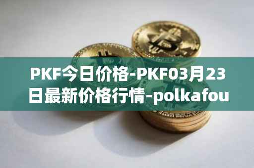 PKF今日价格-PKF03月23日最新价格行情-polkafoundry最新走势消息