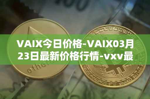 VAIX今日价格-VAIX03月23日最新价格行情-vxv最新走势消息