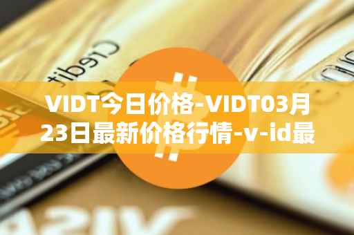 VIDT今日价格-VIDT03月23日最新价格行情-v-id最新走势消息