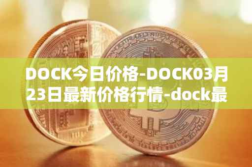 DOCK今日价格-DOCK03月23日最新价格行情-dock最新走势消息