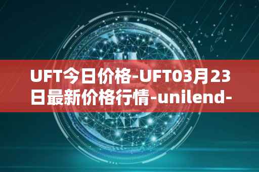 UFT今日价格-UFT03月23日最新价格行情-unilend-finance最新走势消息