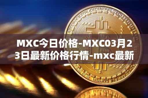 MXC今日价格-MXC03月23日最新价格行情-mxc最新走势消息