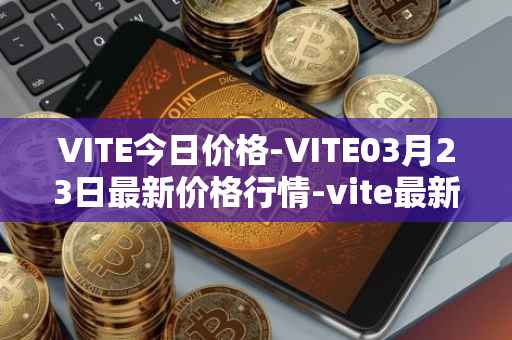 VITE今日价格-VITE03月23日最新价格行情-vite最新走势消息