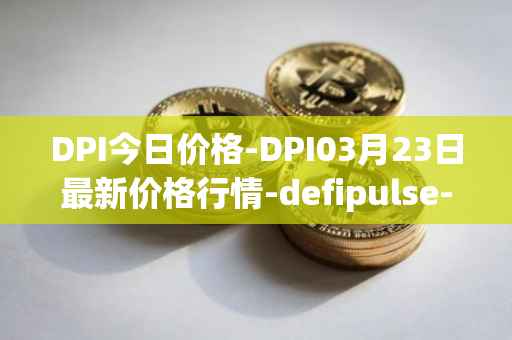DPI今日价格-DPI03月23日最新价格行情-defipulse-index最新走势消息