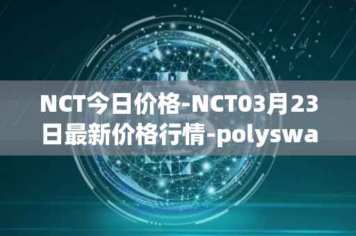 NCT今日价格-NCT03月23日最新价格行情-polyswarm最新走势消息