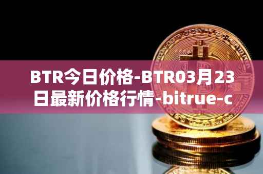 BTR今日价格-BTR03月23日最新价格行情-bitrue-coin最新走势消息