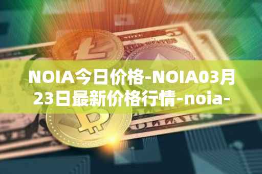 NOIA今日价格-NOIA03月23日最新价格行情-noia-network最新走势消息