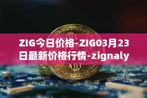 ZIG今日价格-ZIG03月23日最新价格行情-zignaly最新走势消息
