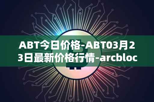 ABT今日价格-ABT03月23日最新价格行情-arcblock最新走势消息