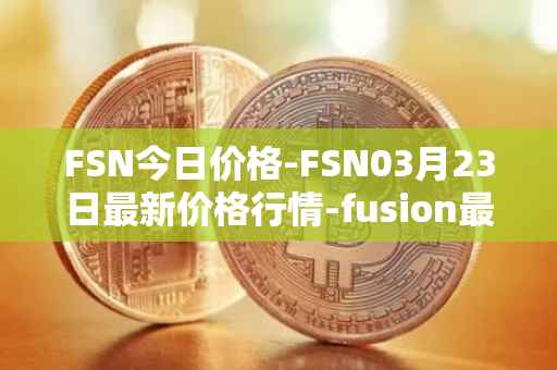 FSN今日价格-FSN03月23日最新价格行情-fusion最新走势消息