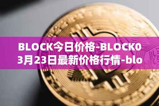 BLOCK今日价格-BLOCK03月23日最新价格行情-block最新走势消息
