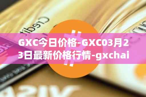 GXC今日价格-GXC03月23日最新价格行情-gxchain最新走势消息