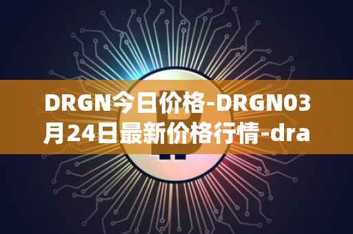 DRGN今日价格-DRGN03月24日最新价格行情-dragonchain最新走势消息