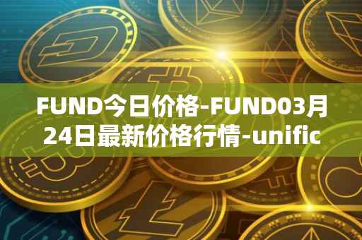 FUND今日价格-FUND03月24日最新价格行情-unification最新走势消息