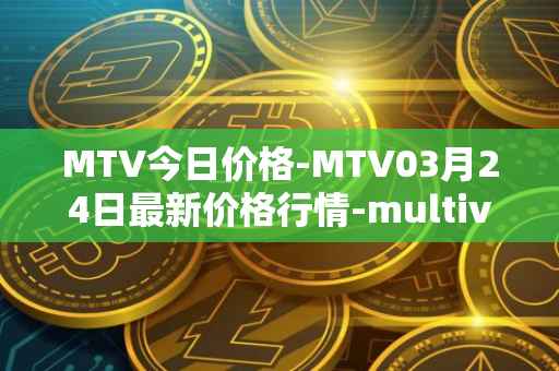 MTV今日价格-MTV03月24日最新价格行情-multivac最新走势消息