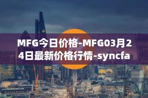 MFG今日价格-MFG03月24日最新价格行情-syncfab最新走势消息