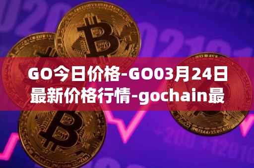 GO今日价格-GO03月24日最新价格行情-gochain最新走势消息