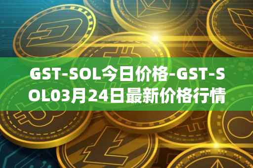 GST-SOL今日价格-GST-SOL03月24日最新价格行情-gstcoin最新走势消息