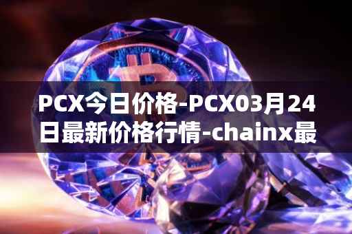 PCX今日价格-PCX03月24日最新价格行情-chainx最新走势消息